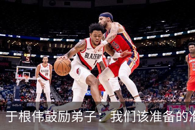 于根伟鼓励弟子：我们该准备的准备好，尽全力打好这场比赛
