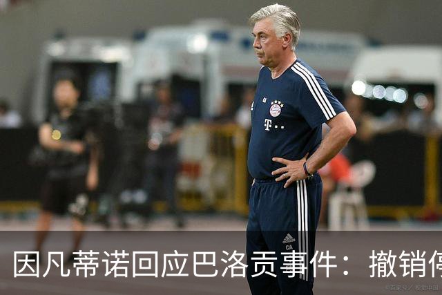 因凡蒂诺回应巴洛贡事件：撤销停赛是常规操作