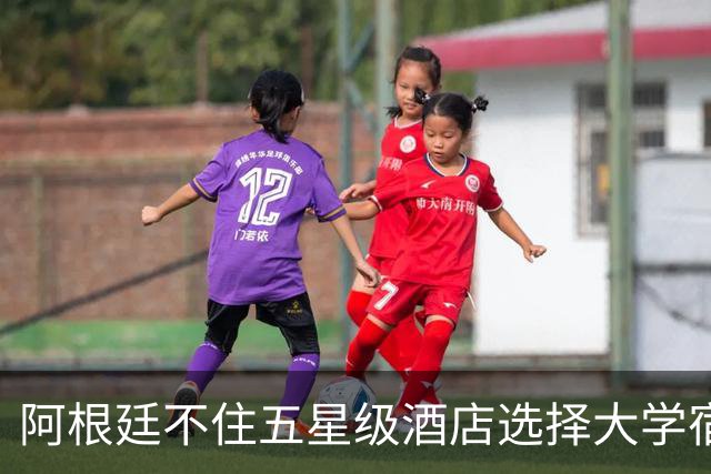 阿根廷不住五星级酒店选择大学宿舍 梅西享受单间