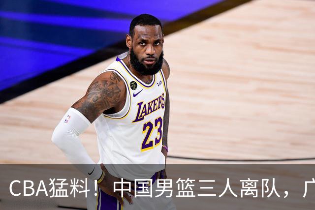 CBA猛料！中国男篮三人离队，广东报价2米18大中锋，广厦签下8+7蓝领大外援